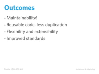 Modular HTML, CSS, & JS @shayhowe & @darbyfrey
Outcomes
• Maintainability!
• Reusable code, less duplication
• Flexibility and extensibility
• Improved standards
 