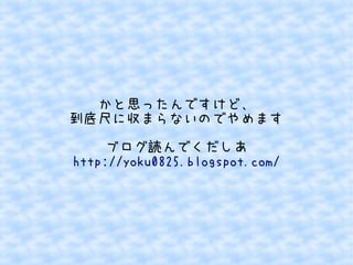 かと思ったんですけど、 
到底尺に収まらないのでやめます 
ブログ読んでくだしあ 
http://yoku0825.blogspot.com/ 
 