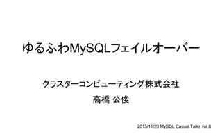 ゆるふわMySQLフェイルオーバー
クラスターコンピューティング株式会社
高橋 公俊
2015/11/20 MySQL Casual Talks vol.8
 