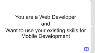 You are a Web Developer
and
Want to use your existing skills for
Mobile Development
 