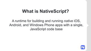 What is NativeScript?
A runtime for building and running native iOS,
Android, and Windows Phone apps with a single,
JavaScript code base
 