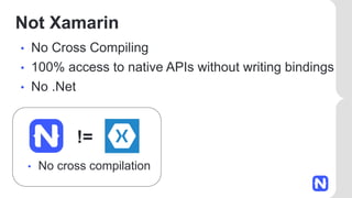 Not Xamarin
• No Cross Compiling
• 100% access to native APIs without writing bindings
• No .Net
• No cross compilation
!=
 