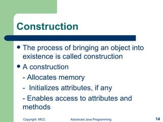 Construction The process of bringing an object into existence is called construction A construction - Allocates memory -  Initializes attributes, if any - Enables access to attributes and methods 