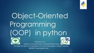 Object-Oriented
Programming
(OOP) in python
BAKHAT ALI
Institute of Geoinformatics and Earth Observation,
Pir Mehr Ali Shah Arid Agriculture University Rawalpindi , Punjab, Pakistan
bakhtali21uaar@gmail.com
 