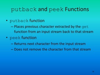 18
putback and peek Functions
• putback function
– Places previous character extracted by the get
function from an input stream back to that stream
• peek function
– Returns next character from the input stream
– Does not remove the character from that stream
 