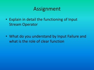 Assignment
• Explain in detail the functioning of Input
Stream Operator
• What do you understand by Input Failure and
what is the role of clear function
 