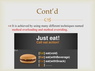 
 It is achieved by using many different techniques named
method overloading and method overriding.
Cont’d
 