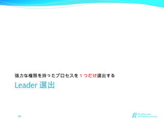 Leader 選出
強力な権限を持ったプロセスを 1 つだけ選出する
19
 