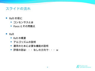 スライドの流れ
 Raft の前に
 コンセンサスとは
 Paxos とその問題点
 Raft
 Raft の概要
 アルゴリズムの説明
 運用のために必要な機能の説明
 評価の話は・・・なしの方向で・・・ｗ
4
 