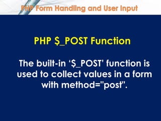 PHP $_POST Function
The built-in „$_POST‟ function is
used to collect values in a form
with method="post".
 