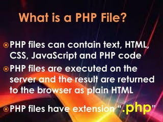 PHP files can contain text, HTML,
CSS, JavaScript and PHP code
PHP files are executed on the
server and the result are returned
to the browser as plain HTML
PHP files have extension “.php”
 