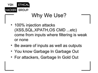 Why We Use? 100% injection attacks (XSS,SQL,XPATH,OS CMD ...etc) come from inputs where filtering is weak or none  Be aware of inputs as well as outputs  You know Garbage In Garbage Out  For attackers, Garbage In Gold Out  