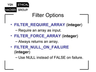 Filter Options FILTER_REQUIRE_ARRAY  ( integer )  Require an array as input.  FILTER_FORCE_ARRAY  ( integer )  Always returns an array.  FILTER_NULL_ON_FAILURE  ( integer )  Use NULL instead of FALSE on failure.  