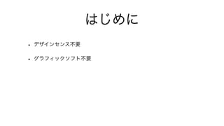 はじめに
• デザインセンス不要
• グラフィックソフト不要
 