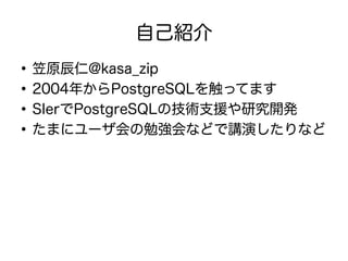 自己紹介
●
笠原辰仁@kasa_zip
●
2004年からPostgreSQLを触ってます
●
SIerでPostgreSQLの技術支援や研究開発
●
たまにユーザ会の勉強会などで講演したりなど
 