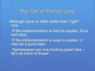 The Zen of Python cont. Although never is often better than *right* now. If the implementation is hard to explain, it's a bad idea. If the implementation is easy to explain, it may be a good idea. Namespaces are one honking great idea -- let's do more of those! 