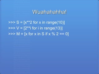 Wuahahahha! >>> S = [x**2 for x in range(10)] >>> V = [2**i for i in range(13)] >>> M = [x for x in S if x % 2 == 0] 