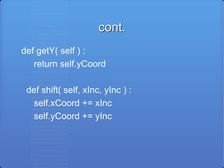 cont. def getY( self ) : return self.yCoord def shift( self, xInc, yInc ) : self.xCoord += xInc self.yCoord += yInc 