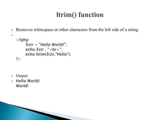  Removes whitespace or other characters from the left side of a string

<?php
$str = "Hello World!";
echo $str . "<br>";
echo ltrim($str,"Hello");
?>
 Output:
 Hello World!
World!
 