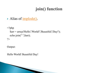 Alias of implode().
<?php
$arr = array('Hello','World!','Beautiful','Day!');
echo join(" ",$arr);
?>
Output:
Hello World! Beautiful Day!
 