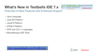 What’s New in Testbells IDE 7.x 
Overview of New Features and Enhanced Support 
 Java Language 
 Java EE Platform 
 JavaFX Platform 
 HTML5 Platform 
 PHP and C/C++ Languages 
 Miscellaneous IDE Tools 
7 
http://www.testbells.com/70-480.html 
 