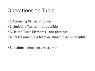 Operations on Tuple
• 1 Accessing Values in Tuples
• 2 Updating Tuples - not possible
• 3 Delete Tuple Elements - not possible
• 4 Create new tuple from existing tuples is possible
• Functions - cmp ,len , max , min
 