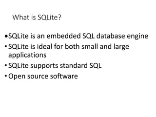 What is SQLite?
SQLite is an embedded SQL database engine
•SQLite is ideal for both small and large
applications
•SQLite supports standard SQL
•Open source software
 