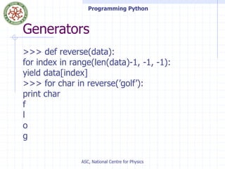Programming Python
ASC, National Centre for Physics
Generators
>>> def reverse(data):
for index in range(len(data)-1, -1, -1):
yield data[index]
>>> for char in reverse(’golf’):
print char
f
l
o
g
 