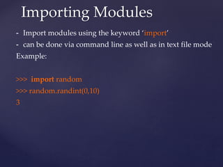 Importing Modules 
- Import modules using the keyword ‘import’ 
- can be done via command line as well as in text file mode 
Example: 
>>> import random 
>>> random.randint(0,10) 
3 
 