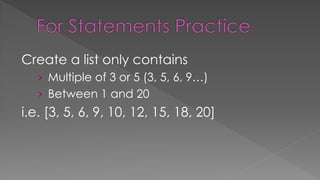 Create a list only contains
› Multiple of 3 or 5 (3, 5, 6, 9…)
› Between 1 and 20
i.e. [3, 5, 6, 9, 10, 12, 15, 18, 20]
 