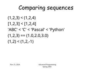 Nov 25, 2024 Advanced Programming
Spring 2002
Comparing sequences
(1,2,3) < (1,2,4)
[1,2,3] < [1,2,4]
'ABC' < 'C' < 'Pascal' < 'Python'
(1,2,3) == (1.0,2.0,3.0)
(1,2) < (1,2,-1)
 
