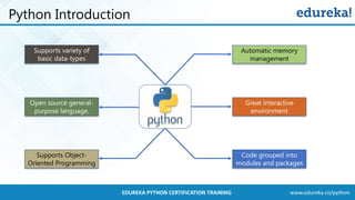 www.edureka.co/pythonEDUREKA PYTHON CERTIFICATION TRAINING
Python Introduction
Supports variety of
basic data-types
Supports Object-
Oriented Programming
Code grouped into
modules and packages
Automatic memory
management
Open source general-
purpose language.
Great interactive
environment
 