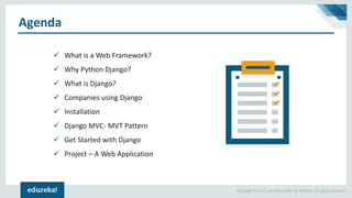Copyright © 2017, edureka and/or its affiliates. All rights reserved.
Agenda
✓ What is a Web Framework?
✓ Why Python Django?
✓ What is Django?
✓ Companies using Django
✓ Installation
✓ Django MVC- MVT Pattern
✓ Get Started with Django
✓ Project – A Web Application
 