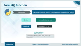 Python Certification Training https://www.edureka.co/python
format() function
The format() function formats a specified value into a specified format.Definition
Syntax format(value, format)
Example x = format(0.5, '%')
C:UsersMy Name>python demo_format.py
50.000000%
 