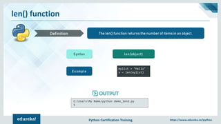 Python Certification Training https://www.edureka.co/python
len() function
The len() function returns the number of items in an object.Definition
Syntax len(object)
Example
mylist = "Hello"
x = len(mylist)
C:UsersMy Name>python demo_len2.py
5
 