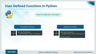 Python Certification Training https://www.edureka.co/python
User-Defined Functions In Python
Code first approach, let’s begin
def my_function():
print("Hello from a function")
Creating a function
def my_function():
print("Hello from a function")
my_function()
Calling a function
 
