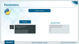 Python Certification Training https://www.edureka.co/python
Parameters
Return values
def my_function(x):
return 5 * x
print(my_function(3))
print(my_function(5))
print(my_function(9))
Example
C:UsersMy Name>python
demo_function_return.py
15
25
45
 