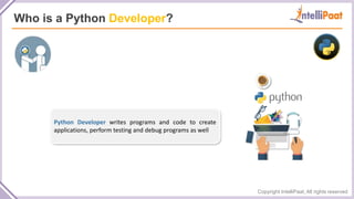 Copyright IntelliPaat, All rights reserved
Who is a Python Developer?
Python Developer writes programs and code to create
applications, perform testing and debug programs as well
 