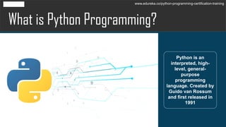 What is Python Programming?
Python is an
interpreted, high-
level, general-
purpose
programming
language. Created by
Guido van Rossum
and first released in
1991
www.edureka.co/python-programming-certification-training
 