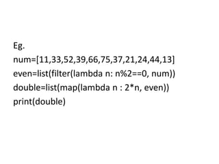 Eg.
num=[11,33,52,39,66,75,37,21,24,44,13]
even=list(filter(lambda n: n%2==0, num))
double=list(map(lambda n : 2*n, even))
print(double)
 
