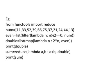 Eg.
from functools import reduce
num=[11,33,52,39,66,75,37,21,24,44,13]
even=list(filter(lambda n: n%2==0, num))
double=list(map(lambda n : 2*n, even))
print(double)
sum=reduce(lambda a,b : a+b, double)
print(sum)
 
