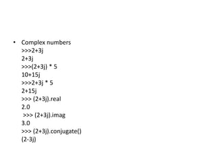 • Complex numbers
>>>2+3j
2+3j
>>>(2+3j) * 5
10+15j
>>>2+3j * 5
2+15j
>>> (2+3j).real
2.0
>>> (2+3j).imag
3.0
>>> (2+3j).conjugate()
(2-3j)
 