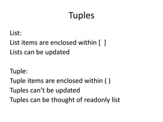 Tuples
List:
List items are enclosed within [ ]
Lists can be updated
Tuple:
Tuple items are enclosed within ( )
Tuples can’t be updated
Tuples can be thought of readonly list
 