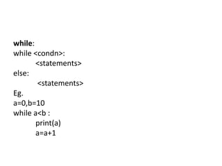 while:
while <condn>:
<statements>
else:
<statements>
Eg.
a=0,b=10
while a<b :
print(a)
a=a+1
 
