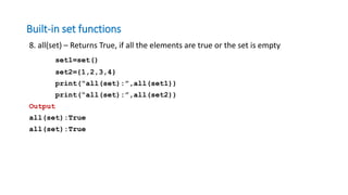 Built-in set functions
8. all(set) – Returns True, if all the elements are true or the set is empty
set1=set()
set2={1,2,3,4}
print(“all(set):”,all(set1))
print(“all(set):”,all(set2))
Output
all(set):True
all(set):True
 