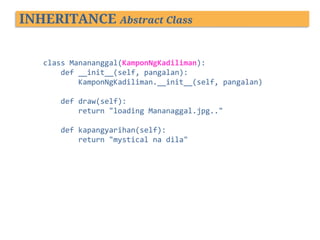 INHERITANCE Abstract Class
class Manananggal(KamponNgKadiliman):
def __init__(self, pangalan):
KamponNgKadiliman.__init__(self, pangalan)
def draw(self):
return "loading Mananaggal.jpg.."

def kapangyarihan(self):
return "mystical na dila"

 
