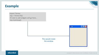 Copyright © 2018, edureka and/or its affiliates. All rights reserved.
Example
import Tkinter
top = Tkinter.Tk()
# Code to add widgets will go here...
top.mainloop()
This would create
the window
 