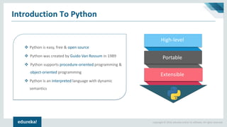Copyright © 2018, edureka and/or its affiliates. All rights reserved.
Introduction To Python
❖ Python is easy, free & open source
❖ Python was created by Guido Van Rossum in 1989
❖ Python supports procedure-oriented programming &
object-oriented programming
❖ Python is an interpreted language with dynamic
semantics
High-level
Portable
Extensible
High-level
Portable
Extensible
 