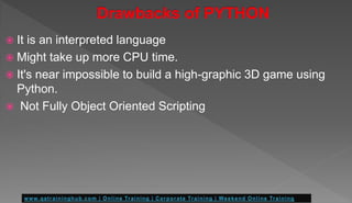  It is an interpreted language
 Might take up more CPU time.
 It's near impossible to build a high-graphic 3D game using
Python.
 Not Fully Object Oriented Scripting
 