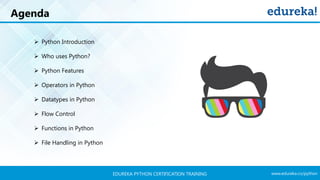 www.edureka.co/pythonEDUREKA PYTHON CERTIFICATION TRAINING
Agenda
➢ Python Introduction
➢ Who uses Python?
➢ Python Features
➢ Operators in Python
➢ Datatypes in Python
➢ Flow Control
➢ Functions in Python
➢ File Handling in Python
 
